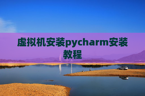 虚拟机安装pycharm安装教程 虚拟机安装pycharm安装教程